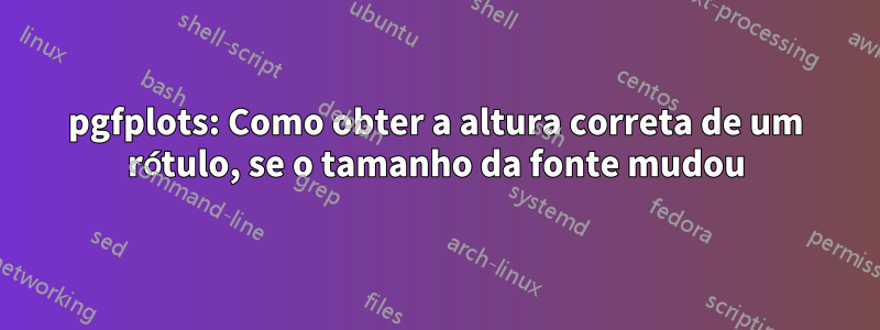 pgfplots: Como obter a altura correta de um rótulo, se o tamanho da fonte mudou