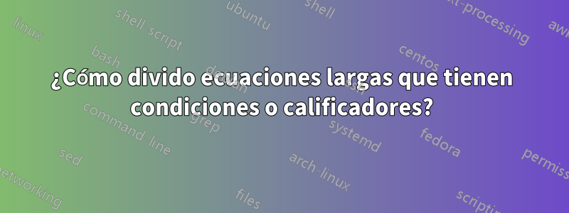 ¿Cómo divido ecuaciones largas que tienen condiciones o calificadores?