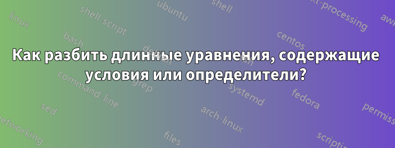 Как разбить длинные уравнения, содержащие условия или определители?
