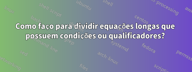 Como faço para dividir equações longas que possuem condições ou qualificadores?