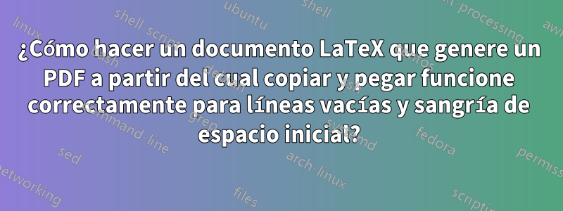 ¿Cómo hacer un documento LaTeX que genere un PDF a partir del cual copiar y pegar funcione correctamente para líneas vacías y sangría de espacio inicial?