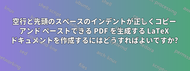 空行と先頭のスペースのインデントが正しくコピー アンド ペーストできる PDF を生成する LaTeX ドキュメントを作成するにはどうすればよいですか?