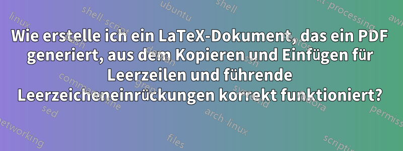 Wie erstelle ich ein LaTeX-Dokument, das ein PDF generiert, aus dem Kopieren und Einfügen für Leerzeilen und führende Leerzeicheneinrückungen korrekt funktioniert?