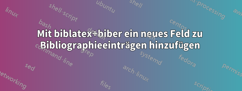 Mit biblatex+biber ein neues Feld zu Bibliographieeinträgen hinzufügen