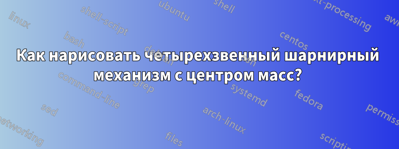 Как нарисовать четырехзвенный шарнирный механизм с центром масс?