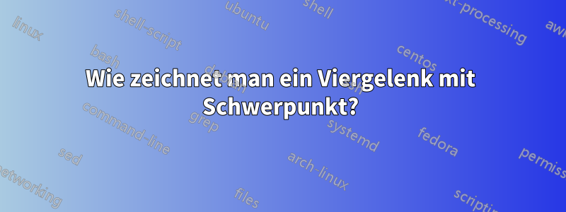 Wie zeichnet man ein Viergelenk mit Schwerpunkt?