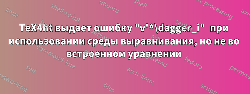 TeX4ht выдает ошибку "v'^\dagger_i" при использовании среды выравнивания, но не во встроенном уравнении