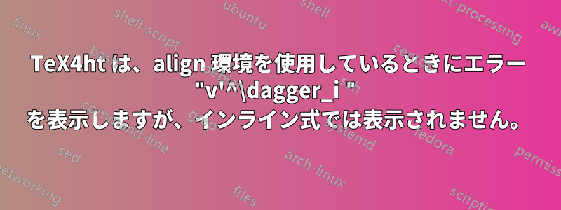 TeX4ht は、align 環境を使用しているときにエラー "v'^\dagger_i " を表示しますが、インライン式では表示されません。