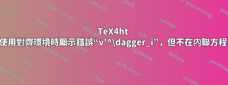 TeX4ht 在使用對齊環境時顯示錯誤“v'^\dagger_i”，但不在內聯方程中