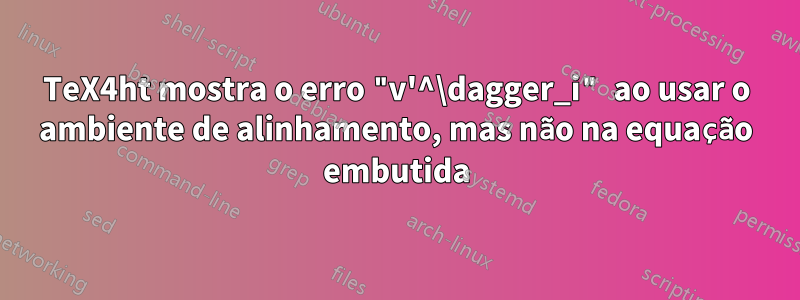 TeX4ht mostra o erro "v'^\dagger_i" ao usar o ambiente de alinhamento, mas não na equação embutida