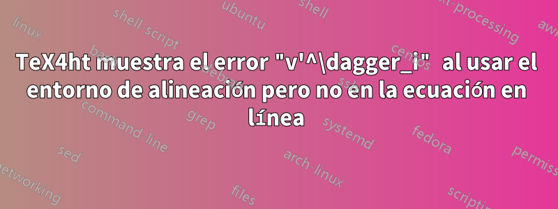 TeX4ht muestra el error "v'^\dagger_i" al usar el entorno de alineación pero no en la ecuación en línea