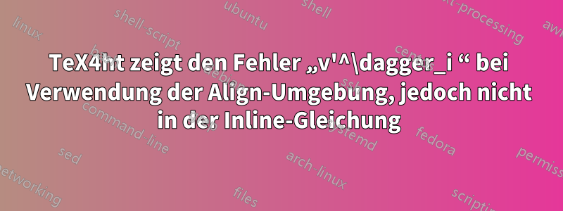 TeX4ht zeigt den Fehler „v'^\dagger_i “ bei Verwendung der Align-Umgebung, jedoch nicht in der Inline-Gleichung