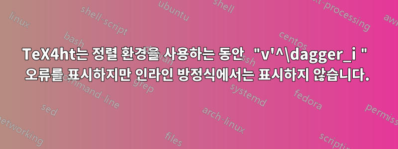 TeX4ht는 정렬 환경을 사용하는 동안 "v'^\dagger_i " 오류를 표시하지만 인라인 방정식에서는 표시하지 않습니다.