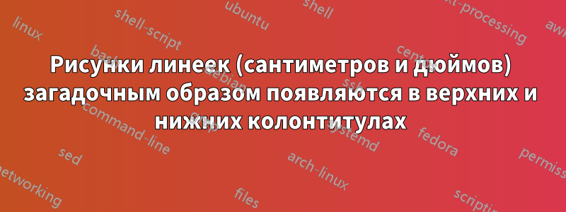 Рисунки линеек (сантиметров и дюймов) загадочным образом появляются в верхних и нижних колонтитулах
