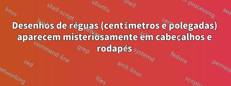 Desenhos de réguas (centímetros e polegadas) aparecem misteriosamente em cabeçalhos e rodapés