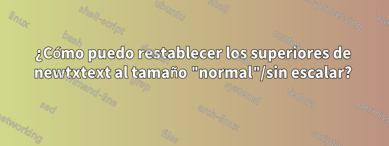 ¿Cómo puedo restablecer los superiores de newtxtext al tamaño "normal"/sin escalar?