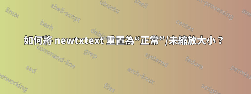 如何將 newtxtext 重置為“正常”/未縮放大小？