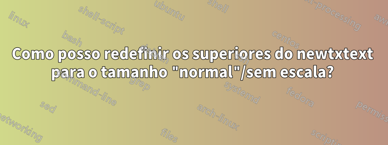 Como posso redefinir os superiores do newtxtext para o tamanho "normal"/sem escala?