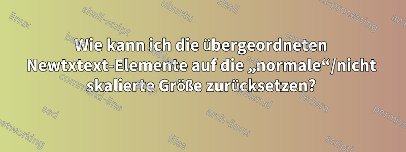 Wie kann ich die übergeordneten Newtxtext-Elemente auf die „normale“/nicht skalierte Größe zurücksetzen?