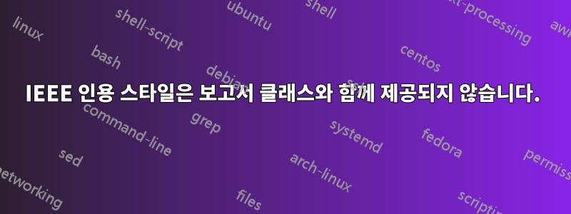 IEEE 인용 스타일은 보고서 클래스와 함께 제공되지 않습니다.
