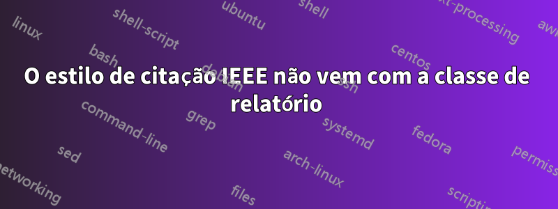 O estilo de citação IEEE não vem com a classe de relatório