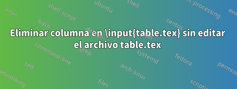 Eliminar columna en \input{table.tex} sin editar el archivo table.tex