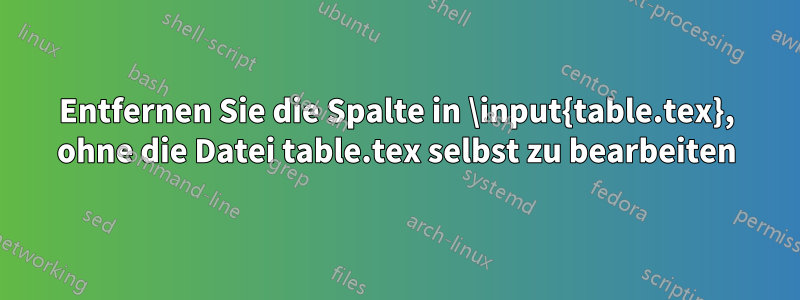 Entfernen Sie die Spalte in \input{table.tex}, ohne die Datei table.tex selbst zu bearbeiten