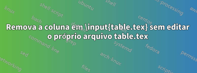 Remova a coluna em \input{table.tex} sem editar o próprio arquivo table.tex