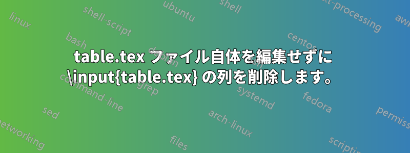 table.tex ファイル自体を編集せずに \input{table.tex} の列を削除します。
