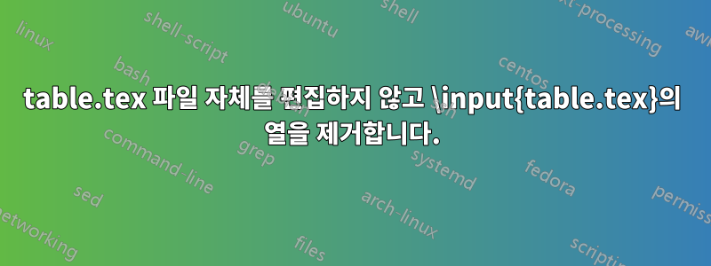 table.tex 파일 자체를 편집하지 않고 \input{table.tex}의 열을 제거합니다.