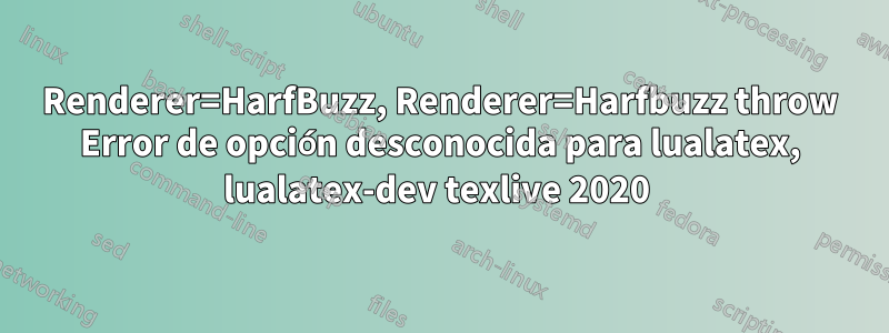 Renderer=HarfBuzz, Renderer=Harfbuzz throw Error de opción desconocida para lualatex, lualatex-dev texlive 2020