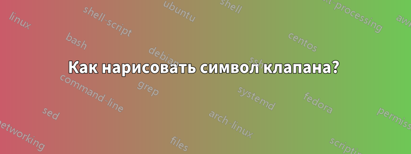 Как нарисовать символ клапана?