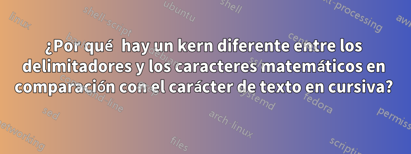¿Por qué hay un kern diferente entre los delimitadores y los caracteres matemáticos en comparación con el carácter de texto en cursiva?