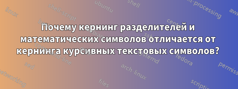 Почему кернинг разделителей и математических символов отличается от кернинга курсивных текстовых символов?
