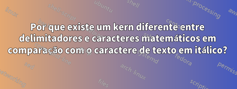 Por que existe um kern diferente entre delimitadores e caracteres matemáticos em comparação com o caractere de texto em itálico?