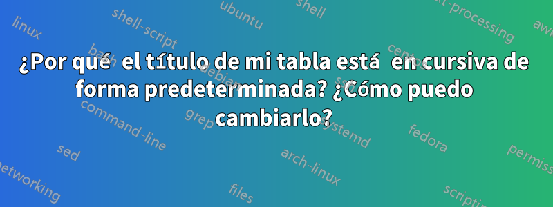 ¿Por qué el título de mi tabla está en cursiva de forma predeterminada? ¿Cómo puedo cambiarlo?