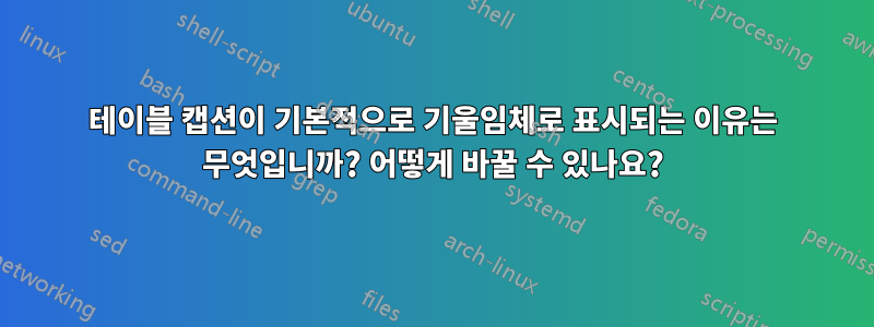 테이블 캡션이 기본적으로 기울임체로 표시되는 이유는 무엇입니까? 어떻게 바꿀 수 있나요?