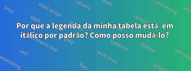 Por que a legenda da minha tabela está em itálico por padrão? Como posso mudá-lo?