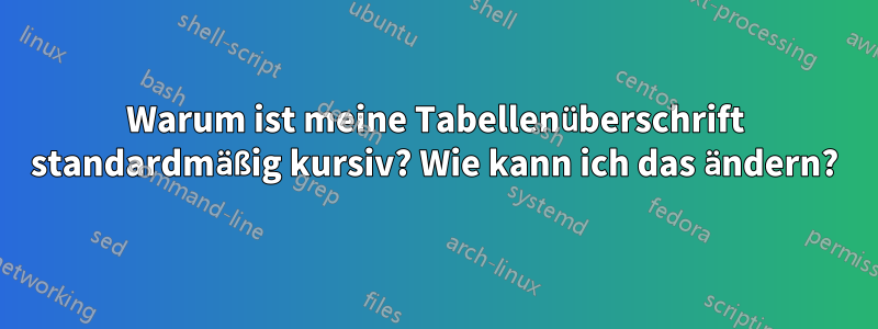 Warum ist meine Tabellenüberschrift standardmäßig kursiv? Wie kann ich das ändern?