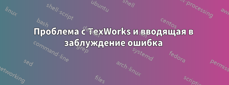 Проблема с TexWorks и вводящая в заблуждение ошибка