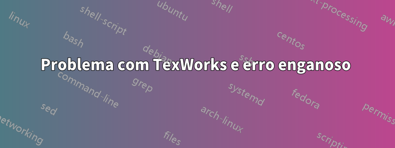Problema com TexWorks e erro enganoso