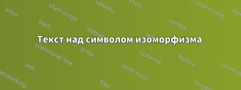 Текст над символом изоморфизма