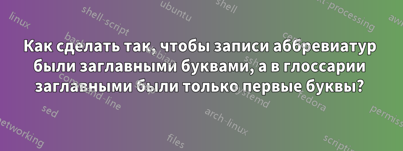Как сделать так, чтобы записи аббревиатур были заглавными буквами, а в глоссарии заглавными были только первые буквы?