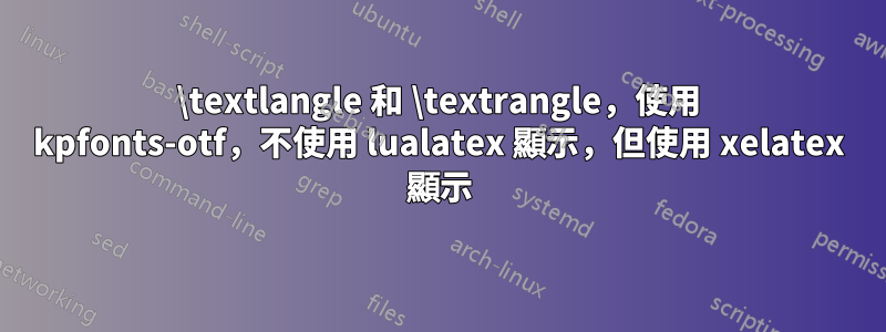 \textlangle 和 \textrangle,使用 kpfonts-otf,不使用 lualatex 顯示,但使用 xelatex 顯示