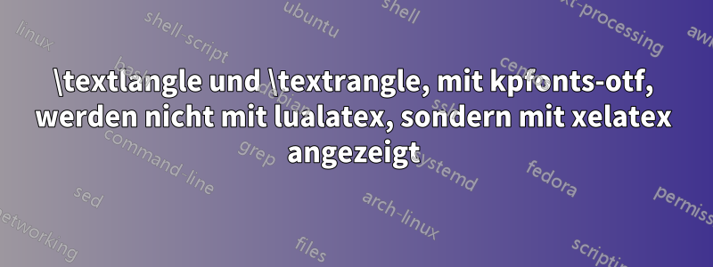 \textlangle und \textrangle, mit kpfonts-otf, werden nicht mit lualatex, sondern mit xelatex angezeigt