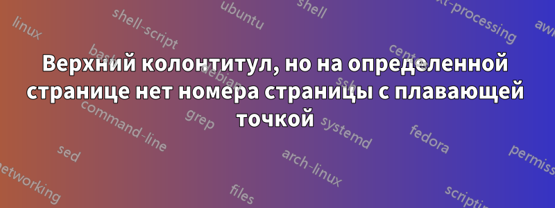 Верхний колонтитул, но на определенной странице нет номера страницы с плавающей точкой