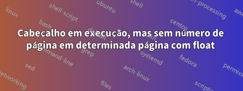 Cabeçalho em execução, mas sem número de página em determinada página com float