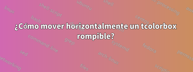 ¿Cómo mover horizontalmente un tcolorbox rompible?