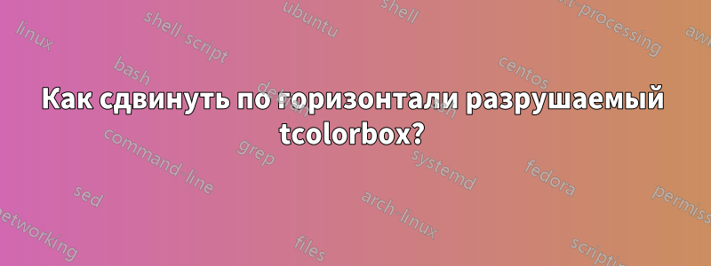 Как сдвинуть по горизонтали разрушаемый tcolorbox?