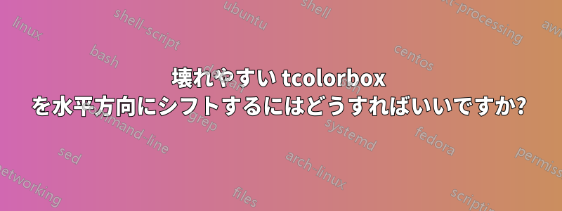 壊れやすい tcolorbox を水平方向にシフトするにはどうすればいいですか?